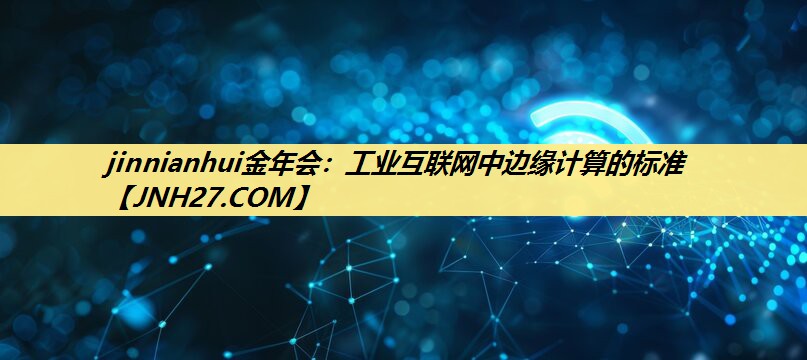 jinnianhui金年会：工业互联网中边缘计算的标准