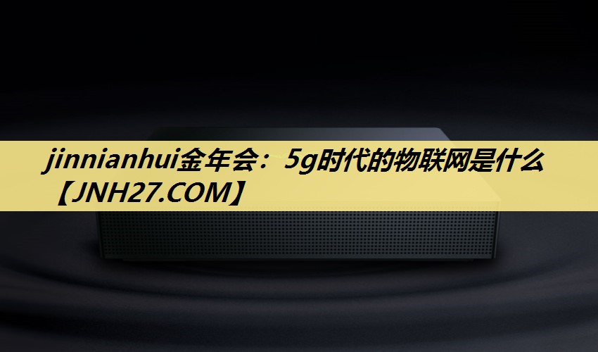 <strong>jinnianhui金年会：5g时代的物联网是什么</strong>