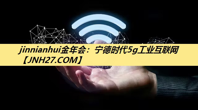 jinnianhui金年会：宁德时代5g工业互联网