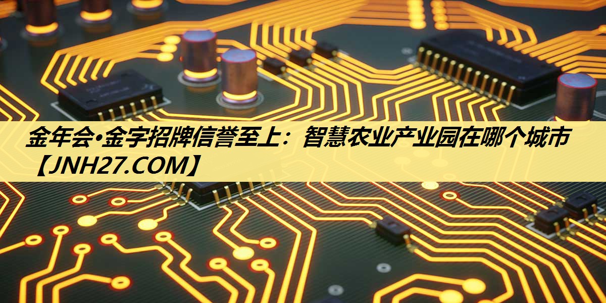 金年会·金字招牌信誉至上：智慧农业产业园在哪个城市