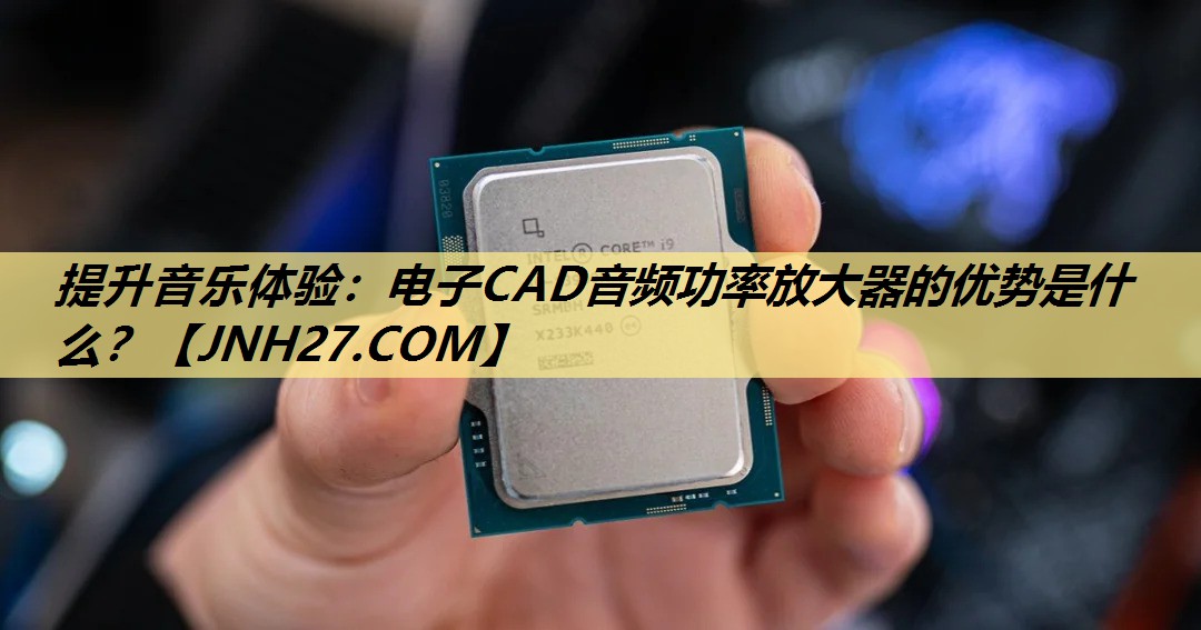 提升音乐体验：电子CAD音频功率放大器的优势是什么？