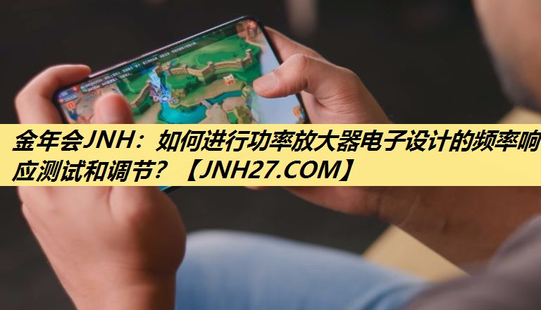 金年会JNH：如何进行功率放大器电子设计的频率响应测试和调节？