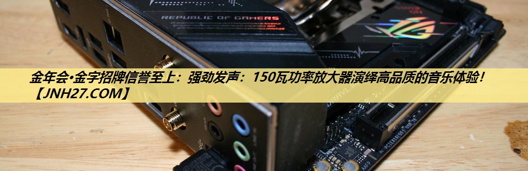 金年会·金字招牌信誉至上：强劲发声：150瓦功率放大器演绎高品质的音乐体验！