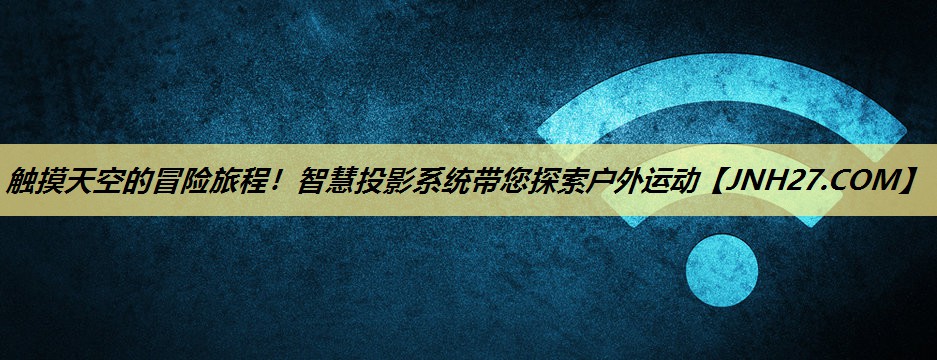 触摸天空的冒险旅程！智慧投影系统带您探索户外运动