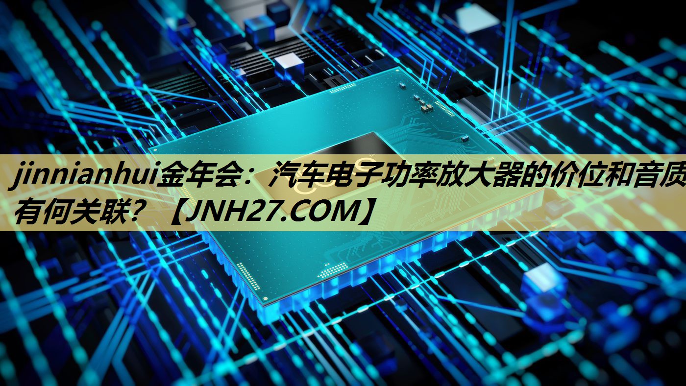 jinnianhui金年会：汽车电子功率放大器的价位和音质有何关联？