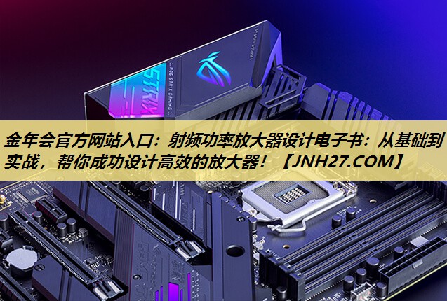 金年会官方网站入口：射频功率放大器设计电子书：从基础到实战，帮你成功设计高效的放大器！