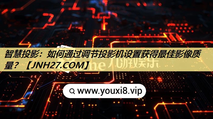 智慧投影：如何通过调节投影机设置获得最佳影像质量？
