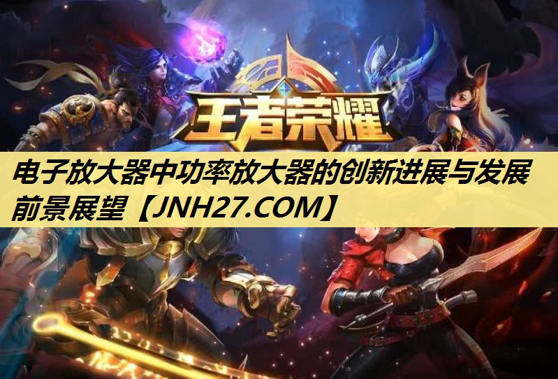 电子放大器中功率放大器的创新进展与发展前景展望