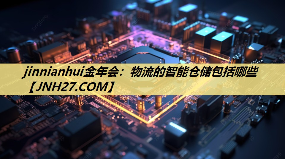jinnianhui金年会：物流的智能仓储包括哪些
