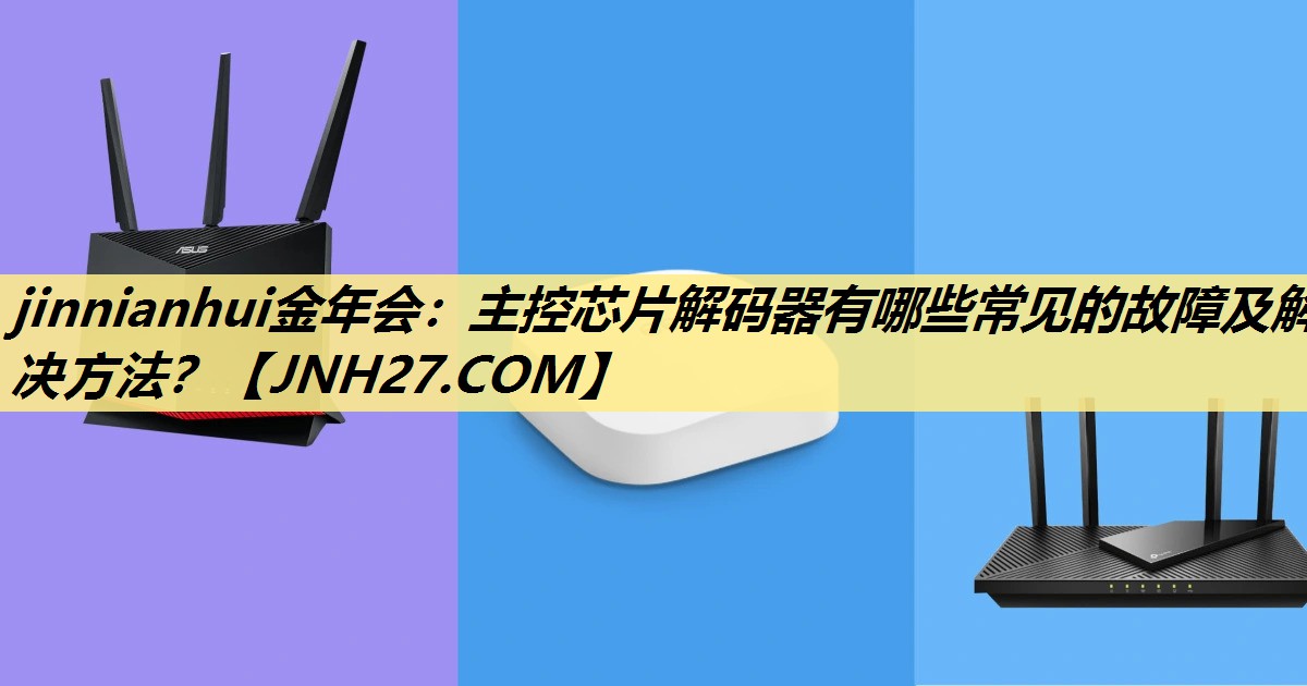 jinnianhui金年会：主控芯片解码器有哪些常见的故障及解决方法？