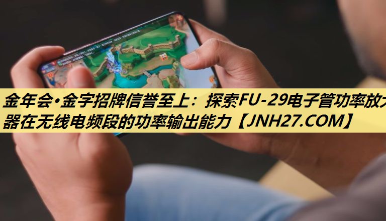 探索FU-29电子管功率放大器在无线电频段的功率输出能力