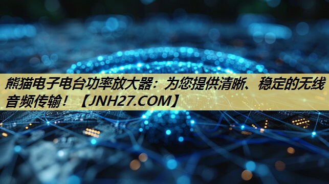 熊猫电子电台功率放大器：为您提供清晰、稳定的无线音频传输！