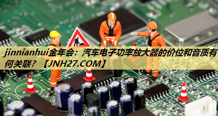 汽车电子功率放大器的价位和音质有何关联? 汽车电子功率放大器的价位和音质有何关联?