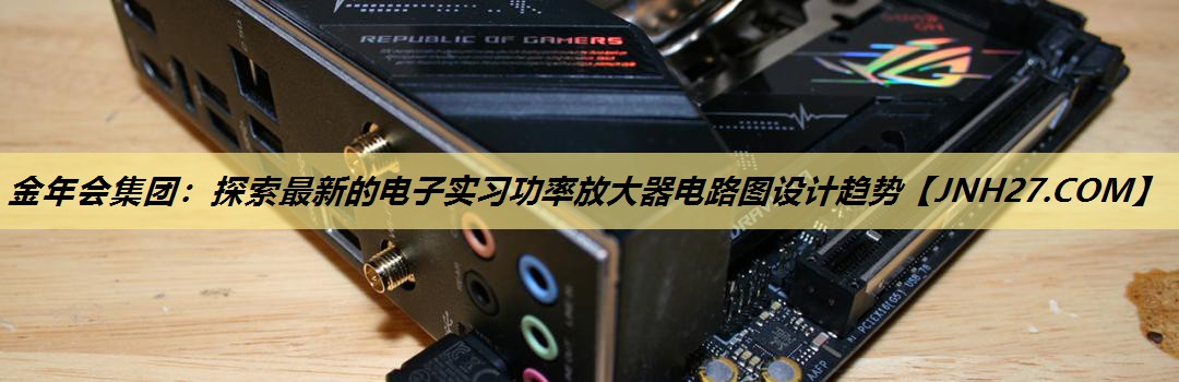 探索最新的电子实习功率放大器电路图设计趋势