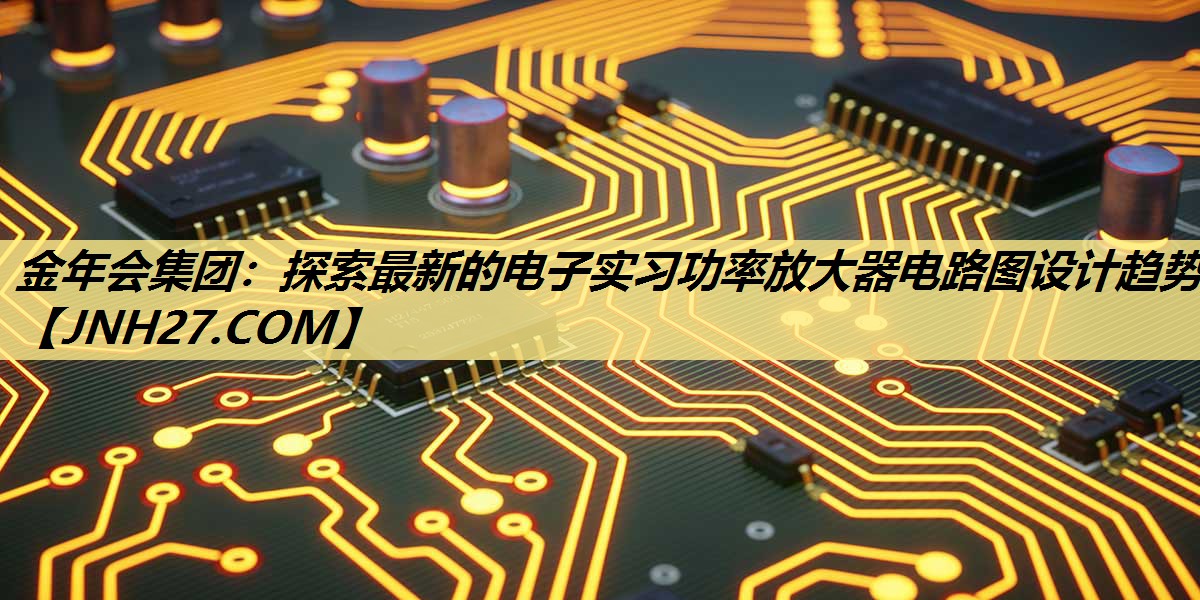探索最新的电子实习功率放大器电路图设计趋势