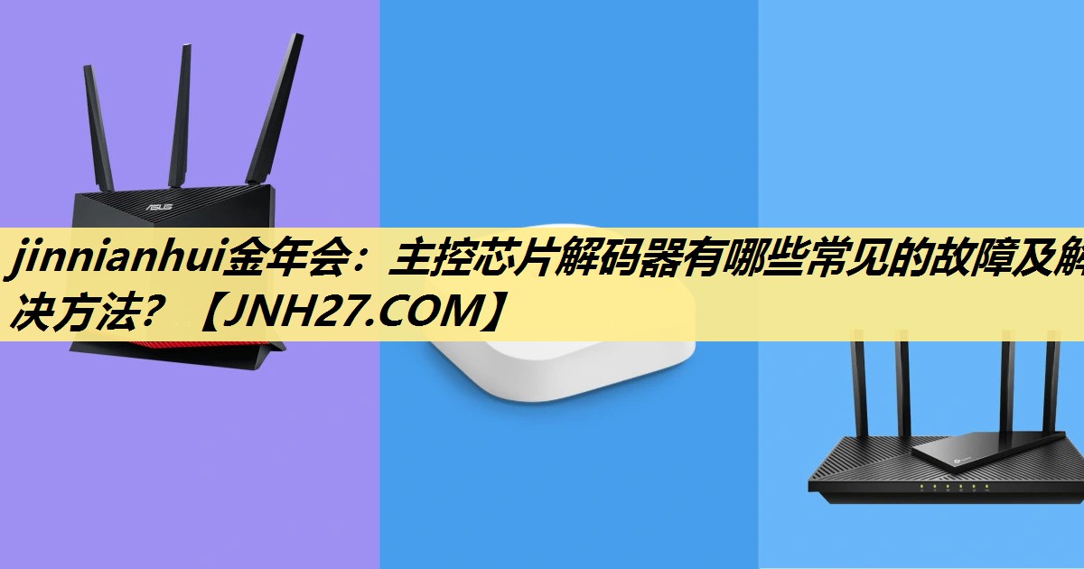 主控芯片解码器有哪些常见的故障及解决方法? 主控芯片解码器有哪些常见的故障及解决方法?